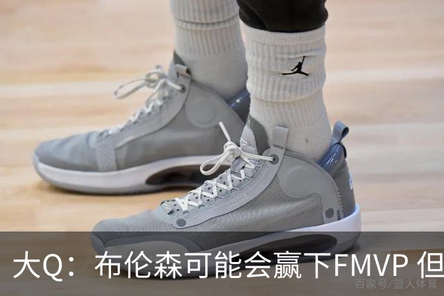 大Q：布伦森可能会赢下FMVP 但阿努诺比才是球队MVP