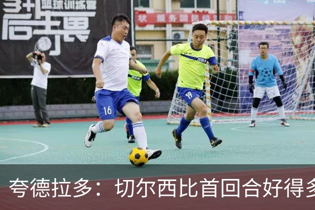 夸德拉多：切尔西比首回合好得多 我们要吸取教训